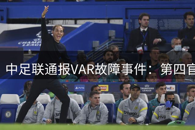 中足联通报VAR故障事件：第四官员及时补位确保比赛顺利进行