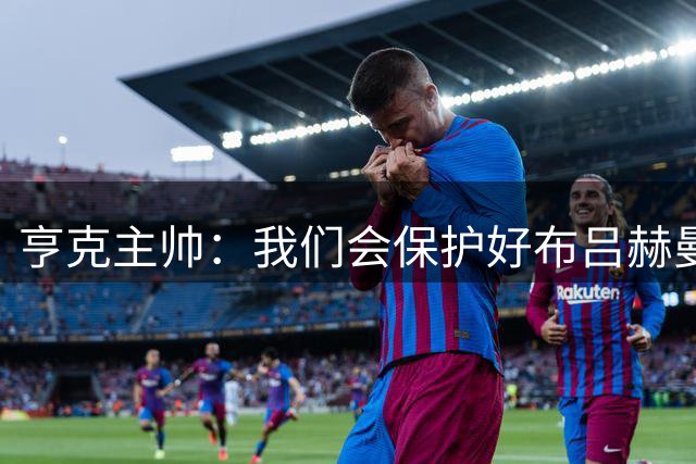 亨克主帅：我们会保护好布吕赫曼斯，转会利物浦让他受到很多关注